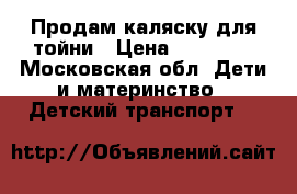 Продам каляску для тойни › Цена ­ 15 000 - Московская обл. Дети и материнство » Детский транспорт   